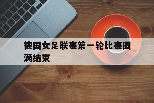 德国女足联赛第一轮比赛圆满结束