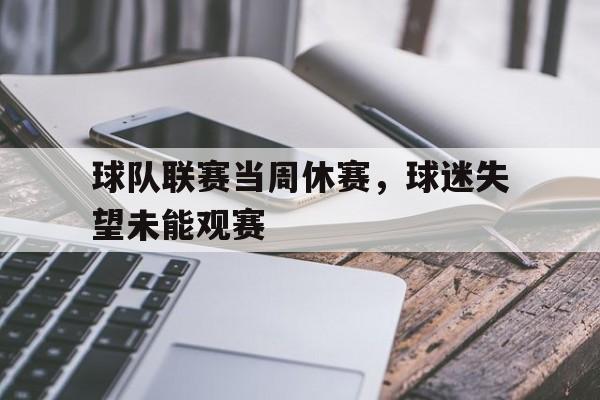 球队联赛当周休赛，球迷失望未能观赛的简单介绍