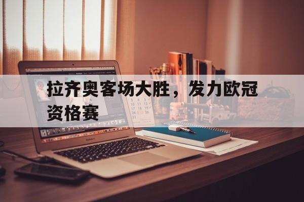 拉齐奥客场大胜，发力欧冠资格赛的简单介绍