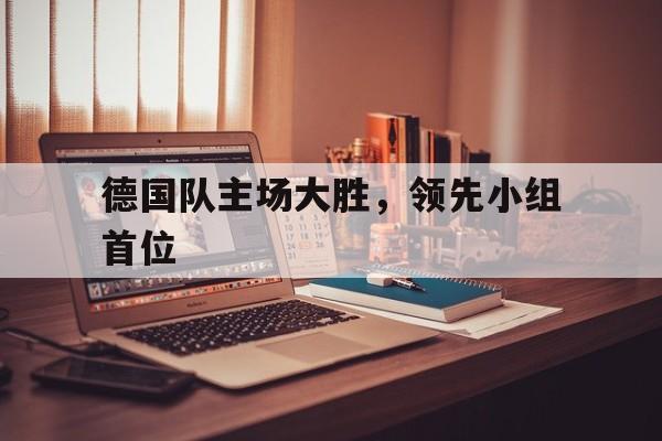 德国队主场大胜，领先小组首位
