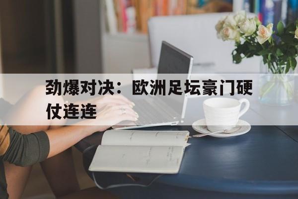 关于劲爆对决：欧洲足坛豪门硬仗连连的信息