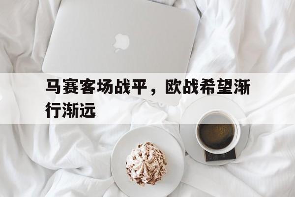 关于马赛客场战平，欧战希望渐行渐远的信息