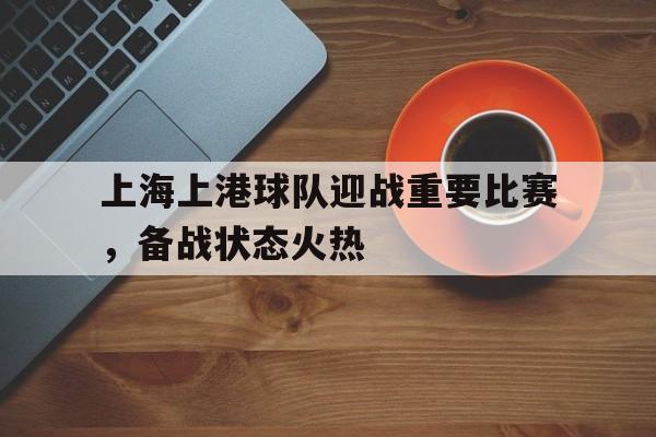 上海上港球队迎战重要比赛，备战状态火热的简单介绍