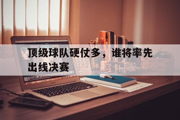 包含顶级球队硬仗多，谁将率先出线决赛的词条