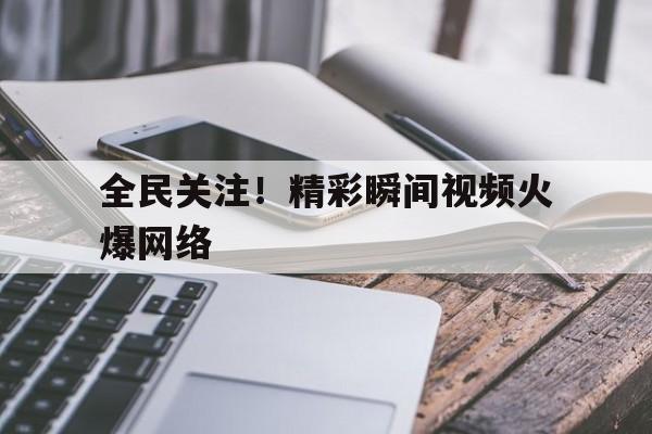 包含全民关注！精彩瞬间视频火爆网络的词条