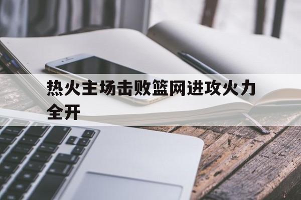 热火主场击败篮网进攻火力全开的简单介绍