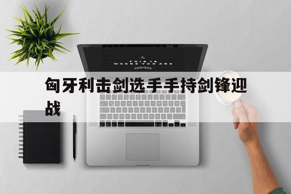 包含匈牙利击剑选手手持剑锋迎战的词条