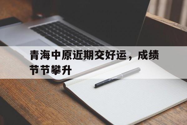 青海中原近期交好运，成绩节节攀升