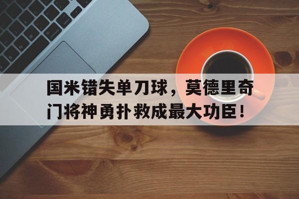 国米错失单刀球，莫德里奇门将神勇扑救成最大功臣！