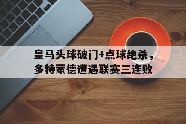 皇马头球破门+点球绝杀，多特蒙德遭遇联赛三连败