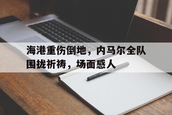 海港重伤倒地，内马尔全队围拢祈祷，场面感人