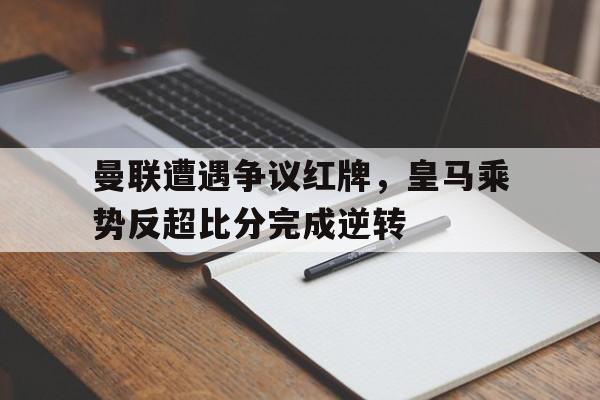 曼联遭遇争议红牌，皇马乘势反超比分完成逆转