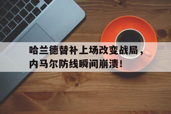 哈兰德替补上场改变战局，内马尔防线瞬间崩溃！