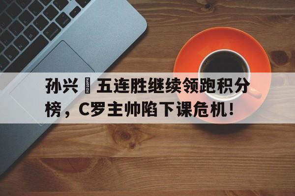 孙兴慜五连胜继续领跑积分榜，C罗主帅陷下课危机！